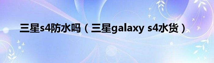 三星s4防水嗎（三星galaxy s4水貨）