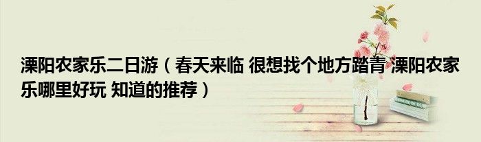 溧陽(yáng)農(nóng)家樂(lè)二日游（春天來(lái)臨 很想找個(gè)地方踏青 溧陽(yáng)農(nóng)家樂(lè)哪里好玩 知道的推薦）