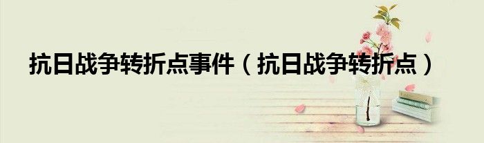 抗日戰(zhàn)爭轉(zhuǎn)折點事件（抗日戰(zhàn)爭轉(zhuǎn)折點）