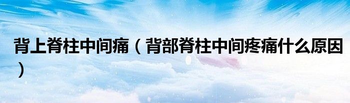 背上脊柱中間痛（背部脊柱中間疼痛什么原因）