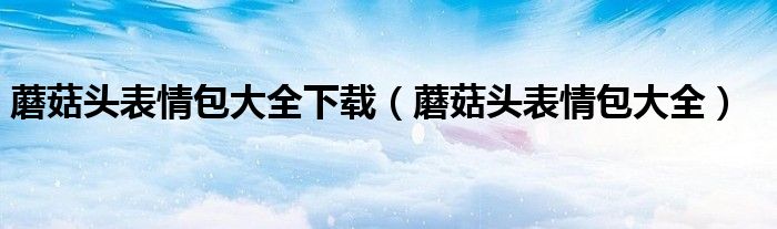 蘑菇頭表情包大全下載（蘑菇頭表情包大全）
