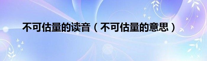 不可估量的讀音（不可估量的意思）