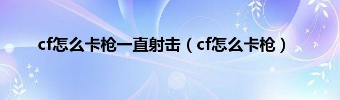 cf怎么卡槍一直射擊（cf怎么卡槍）