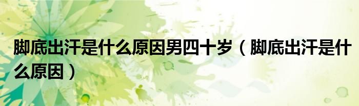 腳底出汗是什么原因男四十歲（腳底出汗是什么原因）