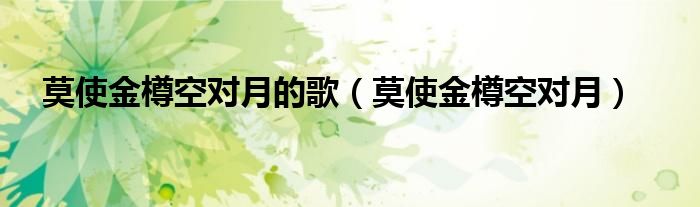 莫使金樽空對月的歌（莫使金樽空對月）
