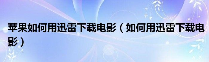 蘋果如何用迅雷下載電影（如何用迅雷下載電影）