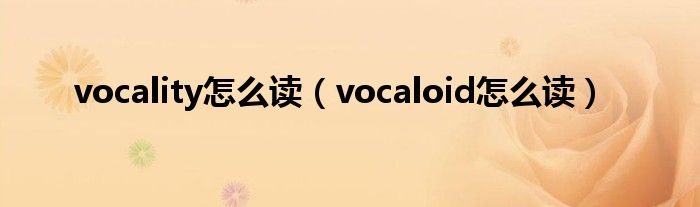 vocality怎么讀（vocaloid怎么讀）