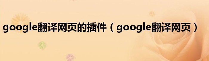 google翻譯網(wǎng)頁的插件（google翻譯網(wǎng)頁）