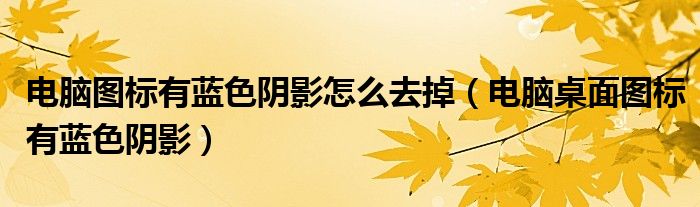 電腦圖標(biāo)有藍色陰影怎么去掉（電腦桌面圖標(biāo)有藍色陰影）