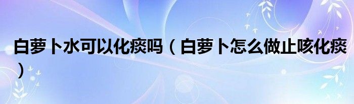 白蘿卜水可以化痰嗎（白蘿卜怎么做止咳化痰）