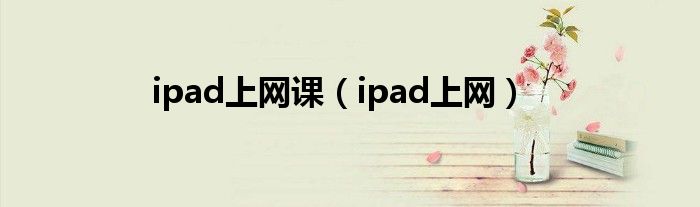 ipad上網(wǎng)課（ipad上網(wǎng)）