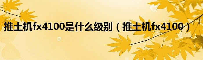 推土機(jī)fx4100是什么級(jí)別（推土機(jī)fx4100）