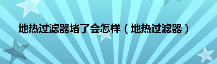 地?zé)徇^(guò)濾器堵了會(huì)怎樣（地?zé)徇^(guò)濾器）