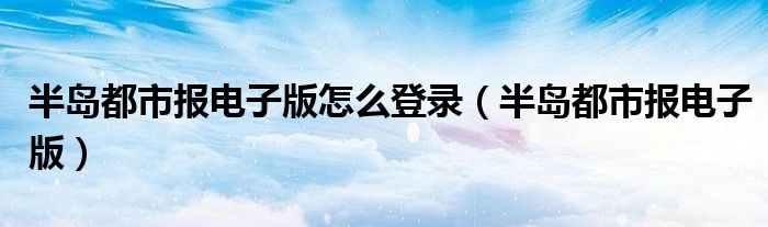 半島都市報(bào)電子版怎么登錄（半島都市報(bào)電子版）