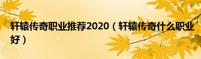 軒轅傳奇職業(yè)推薦2020（軒轅傳奇什么職業(yè)好）
