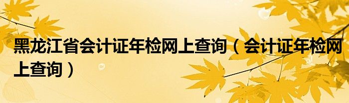黑龍江省會(huì)計(jì)證年檢網(wǎng)上查詢（會(huì)計(jì)證年檢網(wǎng)上查詢）