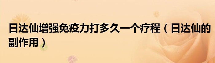 日達(dá)仙增強免疫力打多久一個療程（日達(dá)仙的副作用）