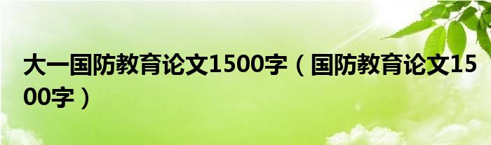 大一國防教育論文1500字（國防教育論文1500字）