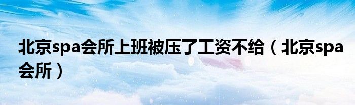 北京spa會(huì)所上班被壓了工資不給（北京spa會(huì)所）