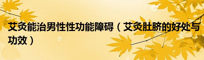 艾灸能治男性性功能障礙（艾灸肚臍的好處與功效）