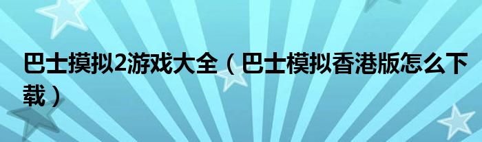 巴士摸擬2游戲大全（巴士模擬香港版怎么下載）