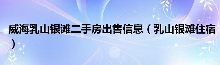 威海乳山銀灘二手房出售信息（乳山銀灘住宿）