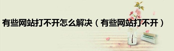 有些網(wǎng)站打不開怎么解決（有些網(wǎng)站打不開）