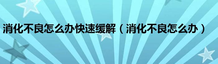 消化不良怎么辦快速緩解（消化不良怎么辦）