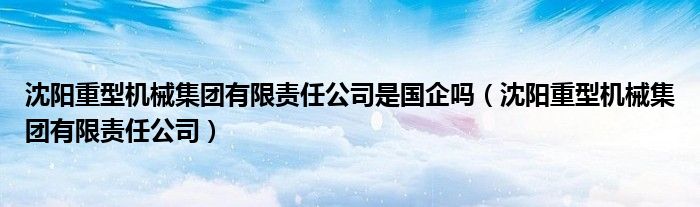 沈陽重型機械集團有限責(zé)任公司是國企嗎（沈陽重型機械集團有限責(zé)任公司）
