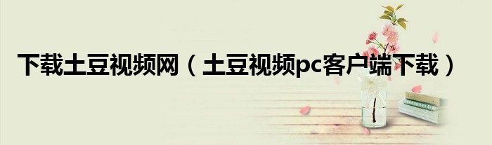 下載土豆視頻網(wǎng)（土豆視頻pc客戶端下載）