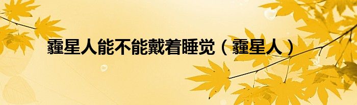 霾星人能不能戴著睡覺(jué)（霾星人）