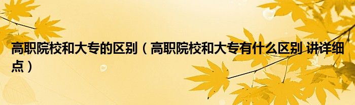 高職院校和大專的區(qū)別（高職院校和大專有什么區(qū)別 講詳細(xì)點）