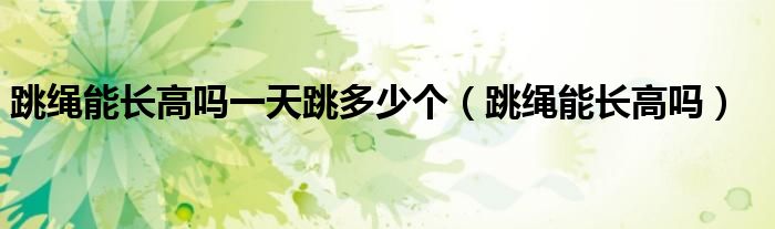 跳繩能長(zhǎng)高嗎一天跳多少個(gè)（跳繩能長(zhǎng)高嗎）