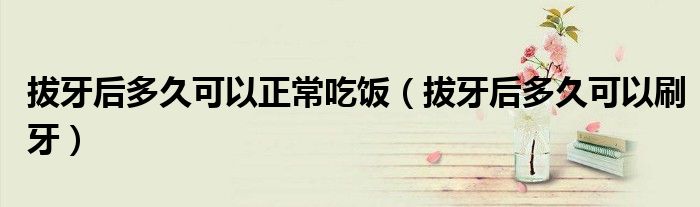拔牙后多久可以正常吃飯（拔牙后多久可以刷牙）