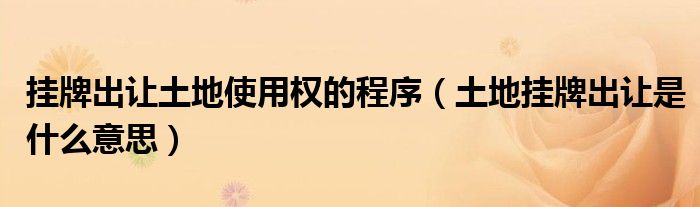 掛牌出讓土地使用權(quán)的程序（土地掛牌出讓是什么意思）