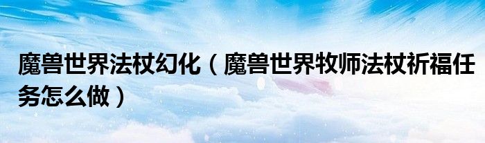 魔獸世界法杖幻化（魔獸世界牧師法杖祈福任務怎么做）