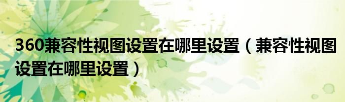 360兼容性視圖設置在哪里設置（兼容性視圖設置在哪里設置）