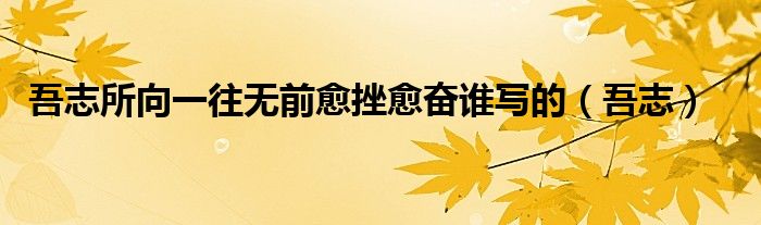 吾志所向一往無前愈挫愈奮誰寫的（吾志）