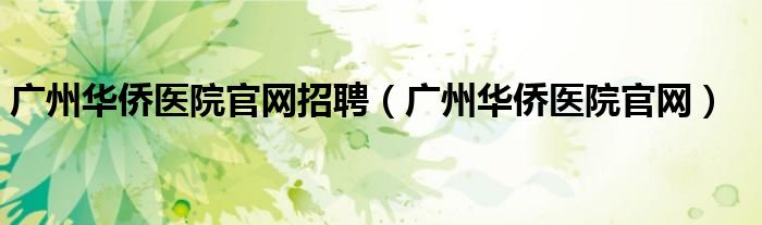 廣州華僑醫(yī)院官網(wǎng)招聘（廣州華僑醫(yī)院官網(wǎng)）