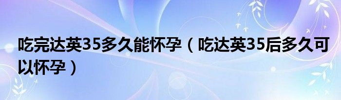 吃完達(dá)英35多久能懷孕（吃達(dá)英35后多久可以懷孕）