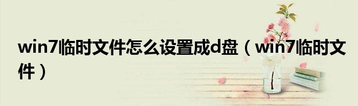 win7臨時(shí)文件怎么設(shè)置成d盤(pán)（win7臨時(shí)文件）