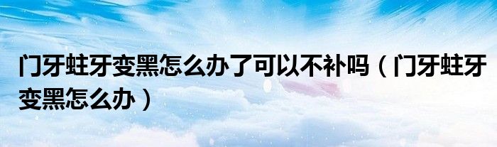 門牙蛀牙變黑怎么辦了可以不補(bǔ)嗎（門牙蛀牙變黑怎么辦）