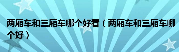 兩廂車和三廂車哪個(gè)好看（兩廂車和三廂車哪個(gè)好）