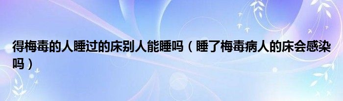得梅毒的人睡過的床別人能睡嗎（睡了梅毒病人的床會(huì)感染嗎）