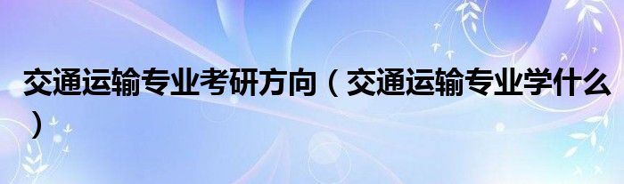 交通運輸專業(yè)考研方向（交通運輸專業(yè)學什么）