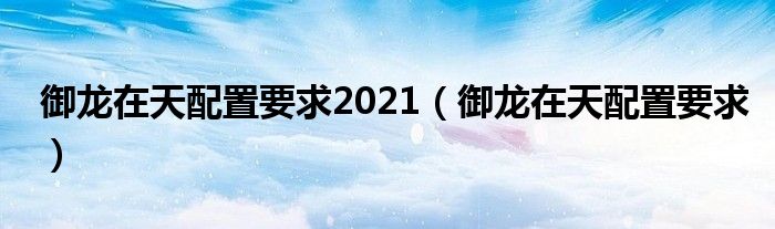 御龍在天配置要求2021（御龍在天配置要求）