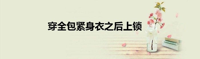 穿全包緊身衣之后上鎖