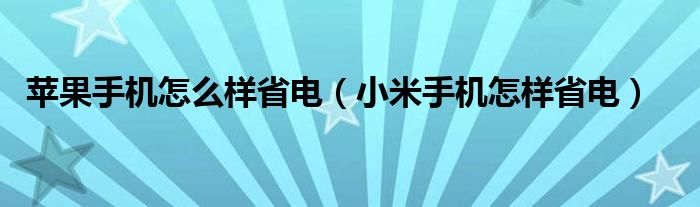 蘋果手機(jī)怎么樣省電（小米手機(jī)怎樣省電）