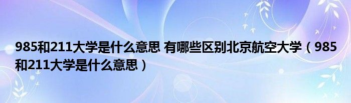 985和211大學(xué)是什么意思 有哪些區(qū)別北京航空大學(xué)（985和211大學(xué)是什么意思）