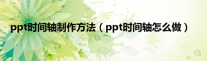 ppt時(shí)間軸制作方法（ppt時(shí)間軸怎么做）